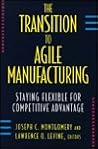 The Transition to Agile Manufacturing: Staying Flexible for Competitive Advantage The Transition to Agile Manufacturing: Staying Flexible for Competitive Advantage