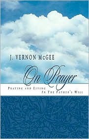 J. Vernon McGee On Prayer: Praying and Living in the Father's Will