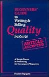 Beginners' Guide to Writing and Selling Quality Features: A Simple Course in Freelancing for Newspapers, Magazines Beginners' Guide to Writing and Selling Quality Features: A Simple Course in Freelancing for Newspapers, Magazines