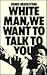White Man, We Want to Talk to You