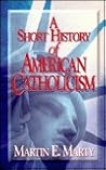 A Short History of American Catholicism by Martin E. Marty