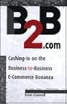 B2B.Com: Cashing-In on the Business-To-Business E-Commerce Bonanza B2B.Com: Cashing-In on the Business-To-Business E-Commerce Bonanza