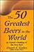 The 50 Greatest Beers in the World: An Expert's Ranking of the Very Best