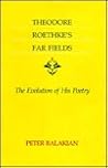 Theodore Roethke's Far Fields: The Evolution of His Poetry Theodore Roethke's Far Fields: The Evolution of His Poetry
