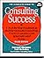 Complete Guide to Consulting Success: A Step-By-Step Handbook to Build a Successful Consulting Practice, Complete With the Forms and Agreements