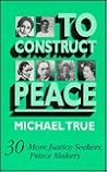 To Construct Peace: Thirty More Justice Seekers, Peace Makers To Construct Peace: Thirty More Justice Seekers, Peace Makers