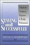 Staying Small Successfully: A Guide for Architects, Engineers, and Design Professionals Staying Small Successfully: A Guide for Architects, Engineers, and Design Professionals