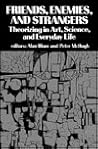 Friends, Enemies, and Strangers: Theorizing in Art, Science, and Everyday Life Friends, Enemies, and Strangers: Theorizing in Art, Science, and Everyday Life