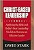 Christ-Based Leadership: Applying the Bible and Today’s Best Leadership Models to Become an Effective Leader