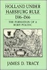 Holland Under Habsburg Rule, 1506-1566: The Formation of a Body Politic Holland Under Habsburg Rule, 1506-1566: The Formation of a Body Politic