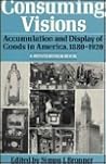 Consuming Visions: Accumulation and Display of Goods in America, 1880-1920 (WINTERTHUR CONFERENCE//(REPORT)) Consuming Visions: Accumulation and Display of Goods in America, 1880-1920 (WINTERTHUR CONFERENCE//(REPORT))
