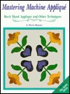 Mastering Machine Applique: The Satin Stitch/Mock Hand Applique and Other Techniques (Paperback)