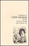 Testimony of Leon Fraser on the Bretton Woods Agreement Act (Fraser Publishing Library)