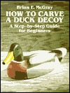 How to Carve a Duck Decoy: A Step-By-Step Guide for Beginners (Paperback)