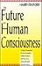 The Future of Human Consciousness: A New Perspective of the Principles Which Fashion Self Discovery and Universal Transformation