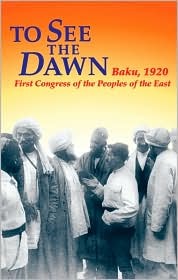 To See the Dawn: Baku, 1920—First Congress of the Peoples of the East (Communist International in Lenin's Time)