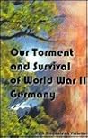 Our Torment and Survival of World War II Germany Our Torment and Survival of World War II Germany
