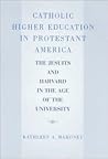 Catholic Higher Education in Protestant America: The Jesuits and Harvard in the Age of the University
