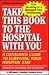 Take This Book to the Hospital With You: A Consumer Guide to Surviving Your Hospital Stay