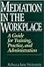 Mediation in the Workplace: A Guide for Training, Practice, and Administration