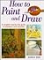 How to Paint and Draw: A Complete Step-By-Step Guide to Techniques and Materials