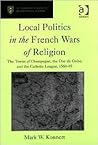 Local Politics in the French Wars of Religion: The Towns of Champagne, the Duc de Guise, and the Catholic League, 1560–95 (St Andrews Studies in Reformation History)