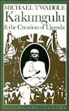 Kakungulu and the Creation of Uganda, 1868–1928 by Michael Twaddle
