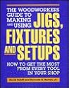 The Woodworkers Guide to Making and Using Jigs, Fixtures and Setups: How to Get the Most from Every Tool in Your Shop