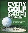 Every Golf Question You Ever Wanted Answered: How to Increase Your Knowledge and Improve Your Game
