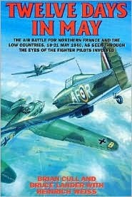 Twelve Days in May: The Air Battle for Northern France and the Low Countries, 10-21 May 1940, As Seen Through the Eyes of the Fighter Pilots Involved (Hardcover)