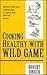 Cooking Healthy With Wild Game by Robert A. Rinker
