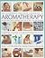 The Illustrated Practical Handbook of Aromatherapy: The Power Of Essential Aromatic Oils To Relax Your Body And Mind And Relieve Common Ailments