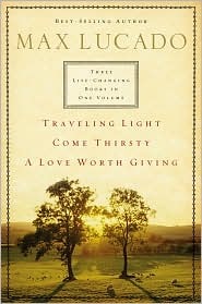 Max Lucado: Traveling Light / Come Thirsty / A Love Worth Giving