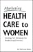Marketing Health Care to Women: Meeting New Demands for Products and Services