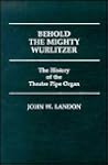 Behold the Mighty Wurlitzer: The History of the Theatre Pipe Organ (Contributions to the Study of Popular Culture)