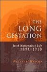 The Long Gestation: Irish Nationalist Life, 1891-1918 The Long Gestation: Irish Nationalist Life, 1891-1918