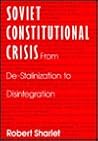 Soviet Constitutional Crisis: From De-Stalinization to Disintegration (CONTEMPORARY SOVIET/POST-SOVIET POLITICS) Soviet Constitutional Crisis: From De-Stalinization to Disintegration (CONTEMPORARY SOVIET/POST-SOVIET POLITICS)