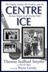 CENTRE ICE: The Smythe Family, the Gardens and the Toronto Maple Leafs Hockey Club (Hardcover)