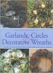 The Complete Book of Garlands, Circles & Decorative Wreaths: Creating Beautiful Seasonal Displays from Flowers and Natural Materials (Hardcover)