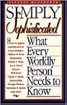 Simply Sophisticated: What Every Worldly Person Needs to Know Simply Sophisticated: What Every Worldly Person Needs to Know