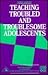 Teaching Troubled and Troublesome Adolescents: Coping with disruptive and disaffected School Leavers