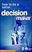 How to Be a Better Decision Maker: Tested Techniques to Help You to Get the Results You Want