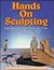 Hands on Sculpting: From Your First Trip to the Art Store to a Fun and Relaxing Hobby in a Truly Satisfying Art