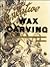 Creative Wax Carving for the Hobbyist, Sculptor and Serious Jewelry Designer