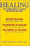 Healing: The Three Great Classics on Divine Healing : Divine Healing : The Ministry of Healing : The Gospel of Healing