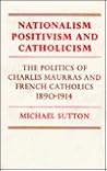 Nationalism, Positivism and Catholicism: The Politics of Charles Maurras and French Catholics 1890–1914 (Cambridge Studies in the History and Theory of Politics)
