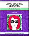Using Business Statistics: A Guide for Beginners (A Fifty-Minute Series Book) Using Business Statistics: A Guide for Beginners (A Fifty-Minute Series Book)