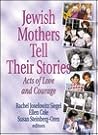 Jewish Mothers Tell Their Stories : Acts of Love and Courage Jewish Mothers Tell Their Stories : Acts of Love and Courage