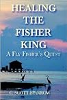 Healing the Fisher King: A Fly Fisher's Quest Healing the Fisher King: A Fly Fisher's Quest