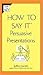 How to Say It Persuasive Presentations